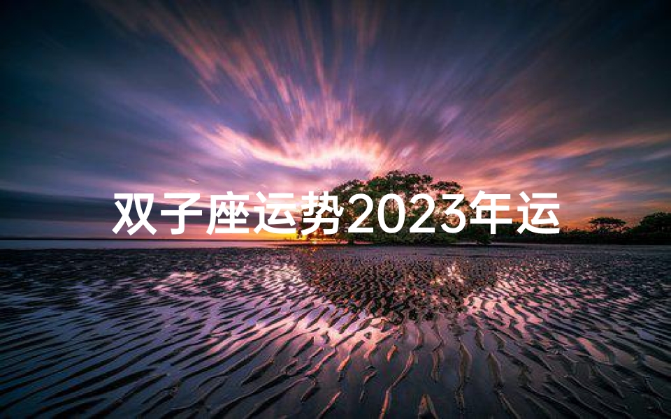 双子座运势2023年运势详解_2024年双子座三喜临门：运势大爆发