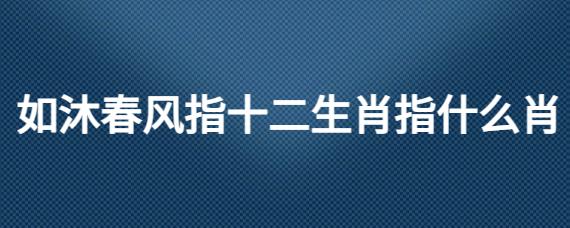 如沐春风是指什么准确生肖，精选解释解答落实 是什么意思？