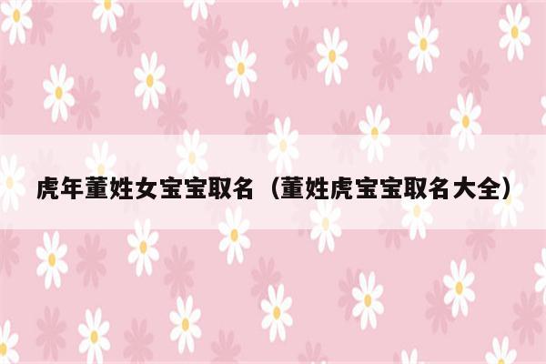 2018年董姓女孩名字 董姓女孩名字免费起名大全