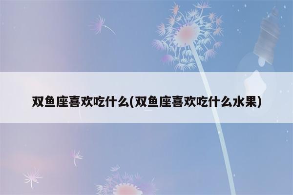 什么星座能吃定双鱼座 双鱼座最吃定哪些星座