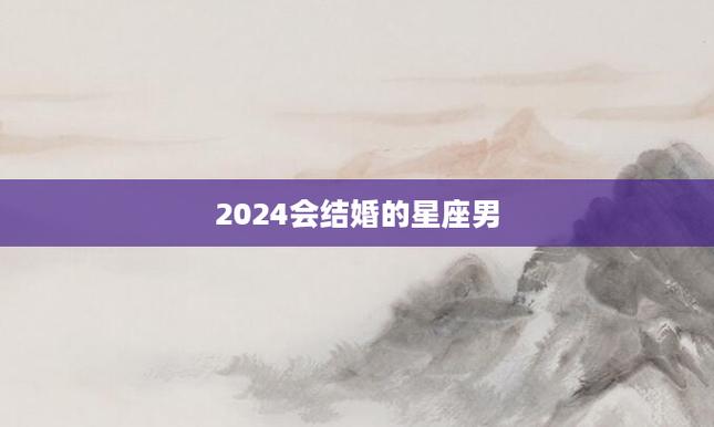 2024会结婚的星座男 2024最合适恋爱的星座