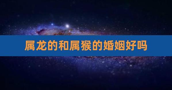 属猴的跟属龙的婚配 属猴女和属龙的2024年运势是什么意思？