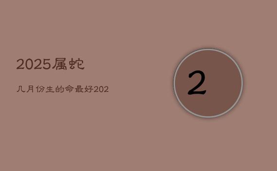 2025年7月属蛇吉日 2025年蛇出生农历几月好